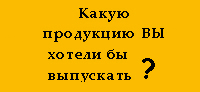 Какую продукцию Вы хотели бы выпускать? Какую продукцию Вы хотели бы выпускать?